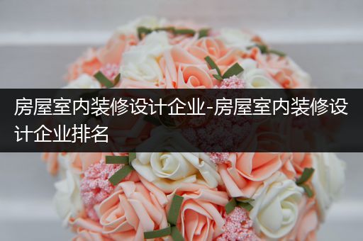 房屋室内装修设计企业-房屋室内装修设计企业排名