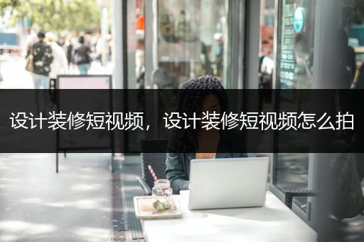 设计装修短视频，设计装修短视频怎么拍