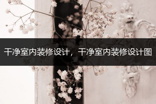 干净室内装修设计，干净室内装修设计图