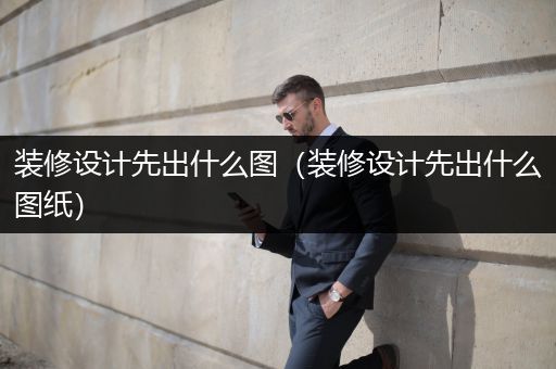 装修设计先出什么图（装修设计先出什么图纸）
