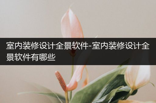 室内装修设计全景软件-室内装修设计全景软件有哪些