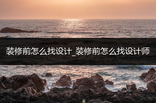 装修前怎么找设计_装修前怎么找设计师