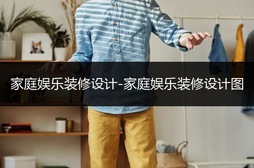 家庭娱乐装修设计-家庭娱乐装修设计图