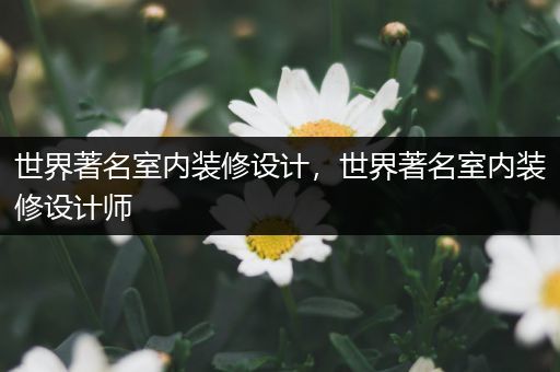 世界著名室内装修设计，世界著名室内装修设计师