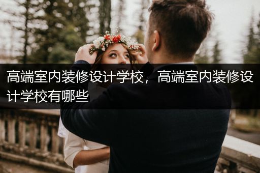 高端室内装修设计学校，高端室内装修设计学校有哪些