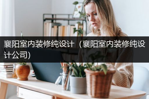 襄阳室内装修纯设计（襄阳室内装修纯设计公司）