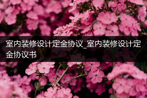 室内装修设计定金协议_室内装修设计定金协议书