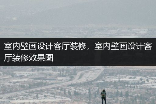 室内壁画设计客厅装修，室内壁画设计客厅装修效果图