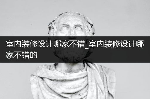 室内装修设计哪家不错_室内装修设计哪家不错的