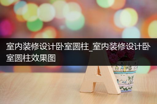 室内装修设计卧室圆柱_室内装修设计卧室圆柱效果图