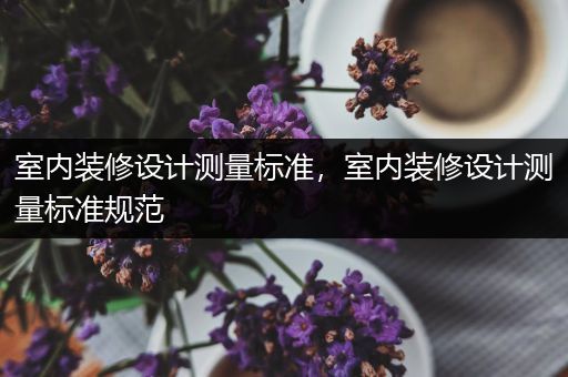 室内装修设计测量标准，室内装修设计测量标准规范