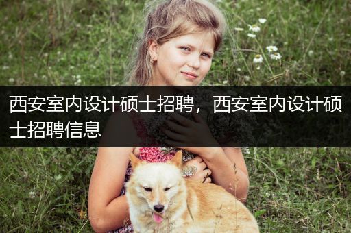 西安室内设计硕士招聘，西安室内设计硕士招聘信息