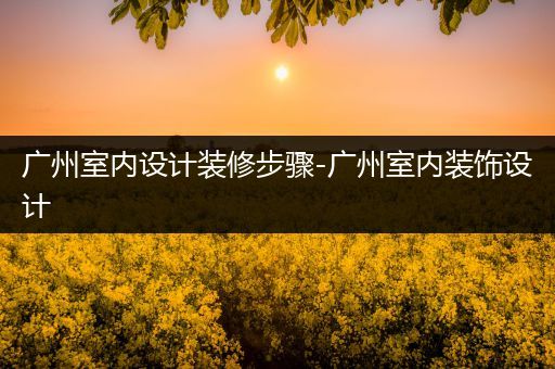 广州室内设计装修步骤-广州室内装饰设计