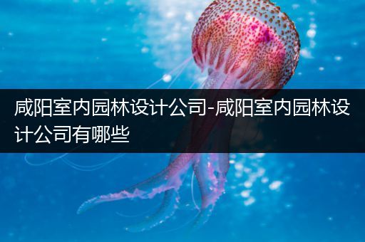 咸阳室内园林设计公司-咸阳室内园林设计公司有哪些