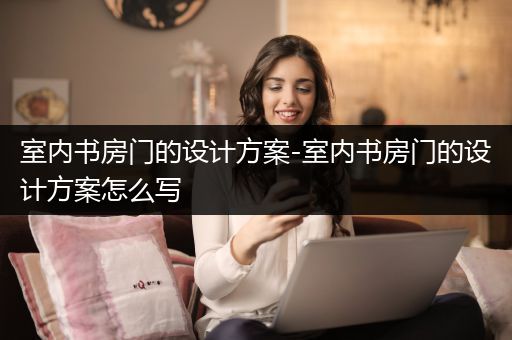 室内书房门的设计方案-室内书房门的设计方案怎么写