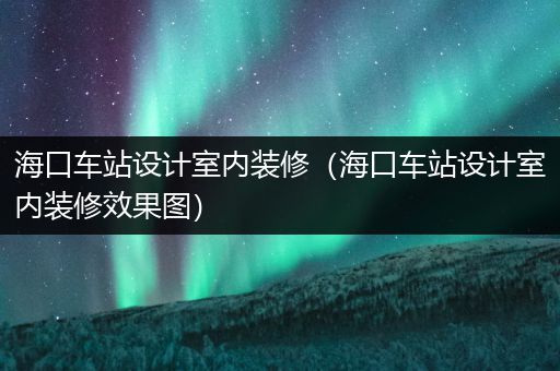 海口车站设计室内装修（海口车站设计室内装修效果图）