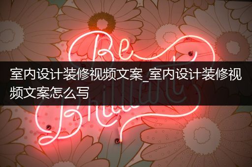 室内设计装修视频文案_室内设计装修视频文案怎么写