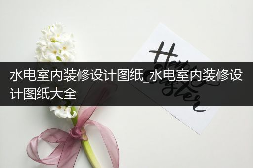 水电室内装修设计图纸_水电室内装修设计图纸大全